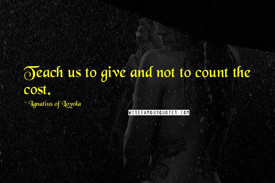 Ignatius Of Loyola Quotes: Teach us to give and not to count the cost.