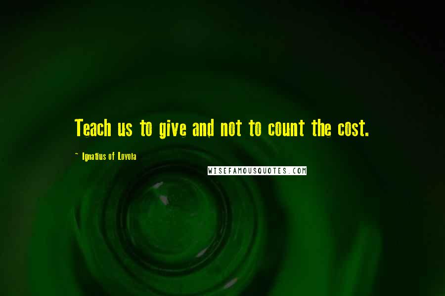 Ignatius Of Loyola Quotes: Teach us to give and not to count the cost.