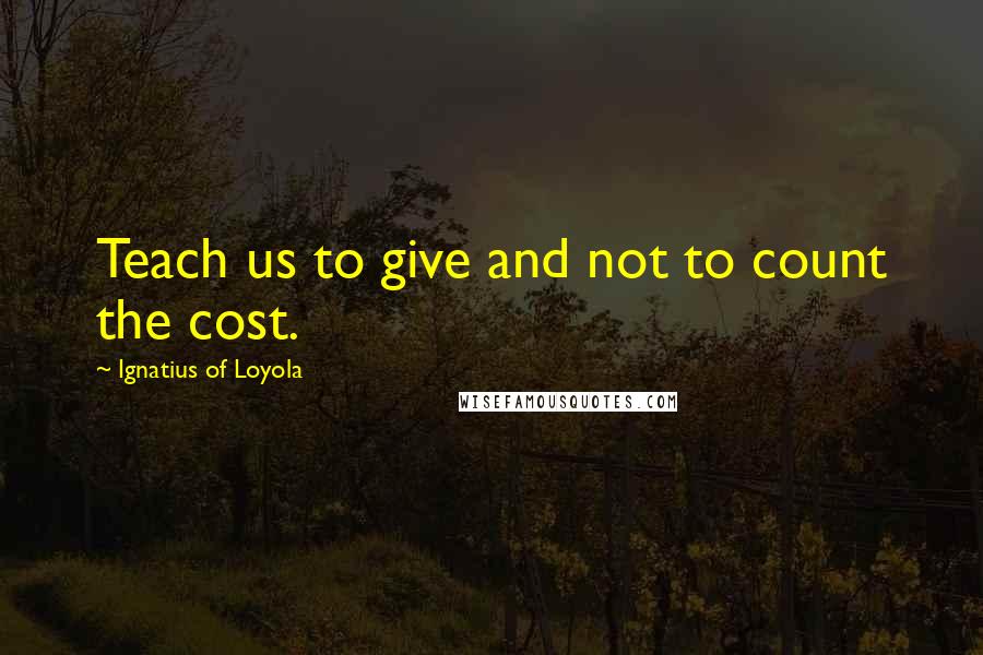 Ignatius Of Loyola Quotes: Teach us to give and not to count the cost.