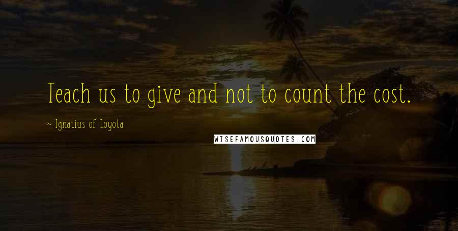 Ignatius Of Loyola Quotes: Teach us to give and not to count the cost.