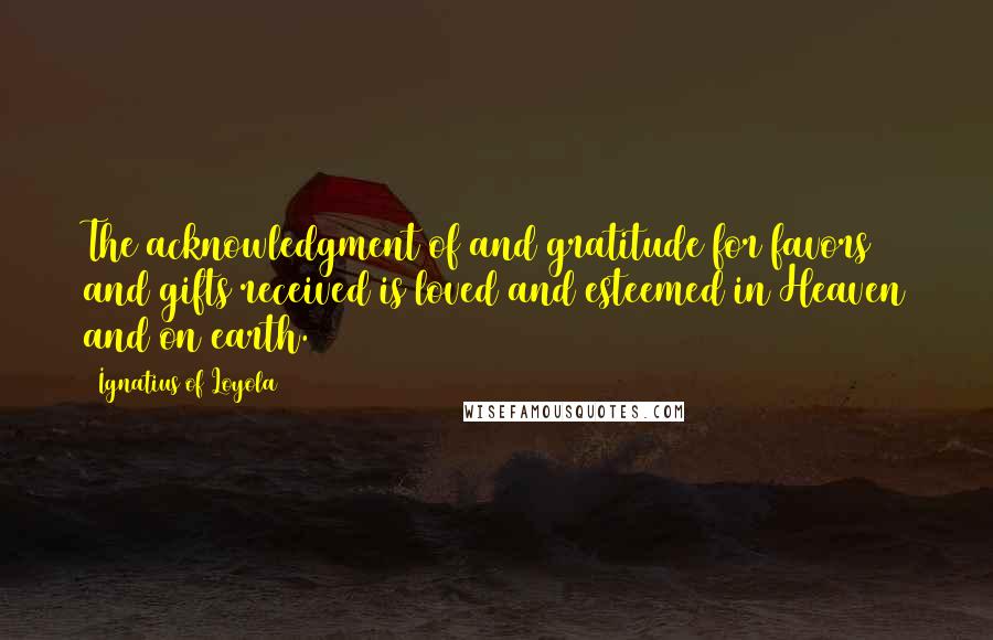 Ignatius Of Loyola Quotes: The acknowledgment of and gratitude for favors and gifts received is loved and esteemed in Heaven and on earth.