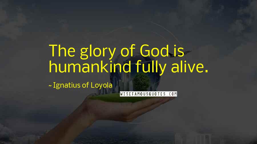 Ignatius Of Loyola Quotes: The glory of God is humankind fully alive.