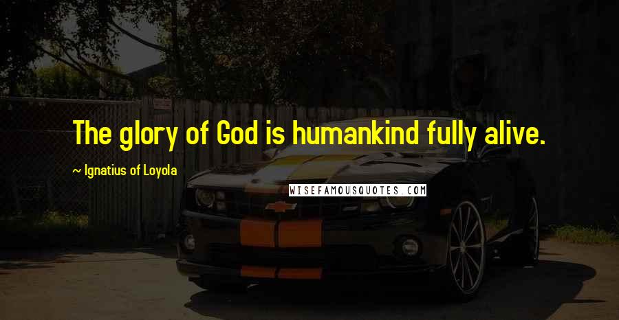 Ignatius Of Loyola Quotes: The glory of God is humankind fully alive.