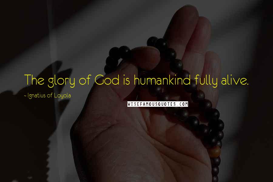 Ignatius Of Loyola Quotes: The glory of God is humankind fully alive.