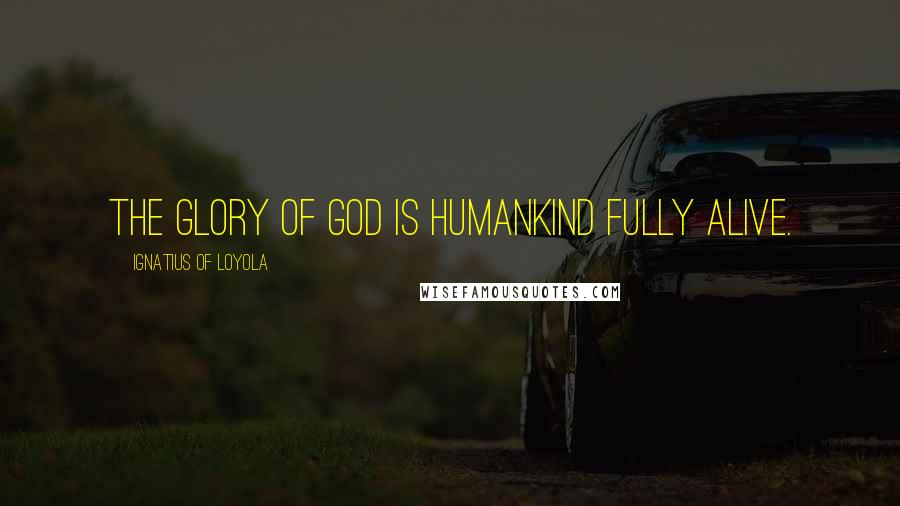 Ignatius Of Loyola Quotes: The glory of God is humankind fully alive.