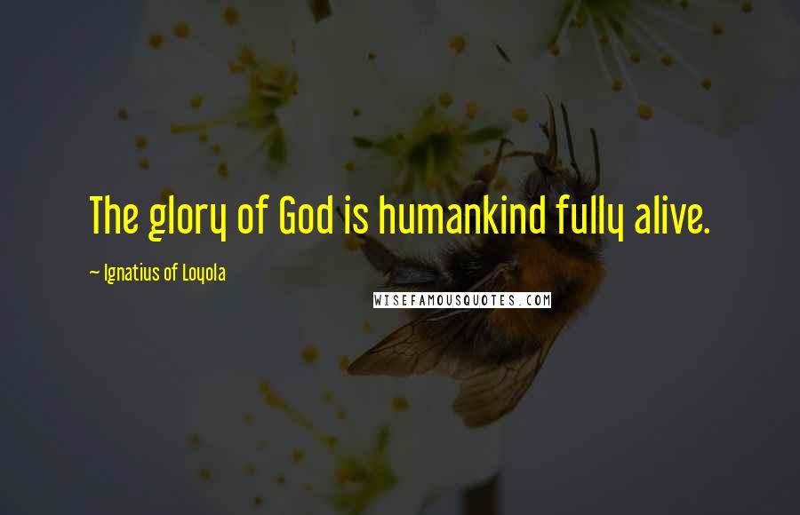 Ignatius Of Loyola Quotes: The glory of God is humankind fully alive.