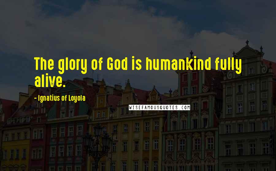 Ignatius Of Loyola Quotes: The glory of God is humankind fully alive.