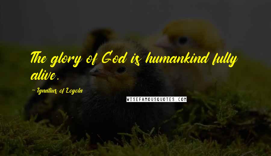 Ignatius Of Loyola Quotes: The glory of God is humankind fully alive.