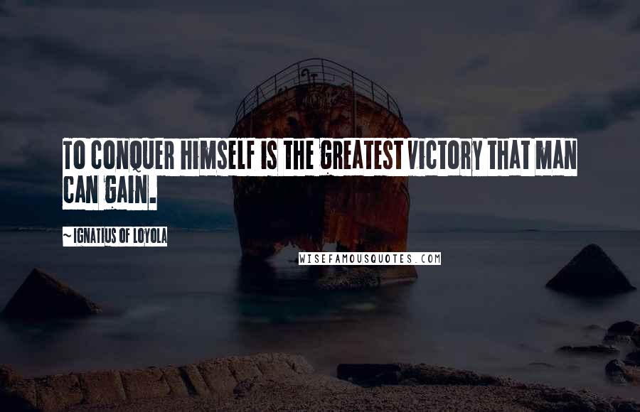 Ignatius Of Loyola Quotes: To conquer himself is the greatest victory that man can gain.