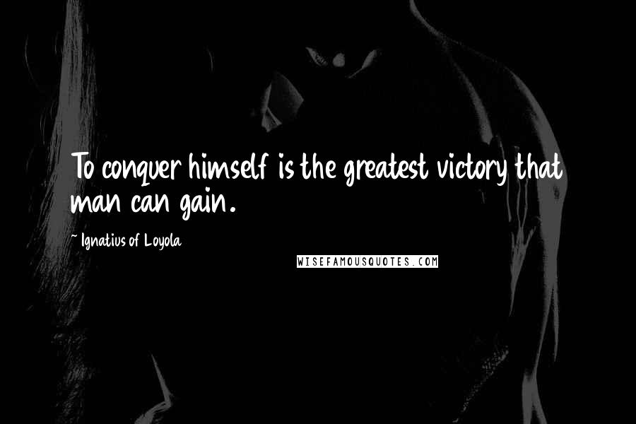 Ignatius Of Loyola Quotes: To conquer himself is the greatest victory that man can gain.