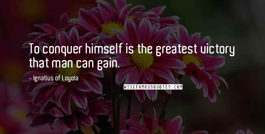 Ignatius Of Loyola Quotes: To conquer himself is the greatest victory that man can gain.