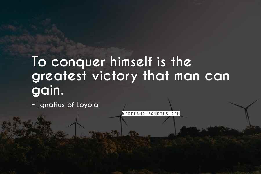 Ignatius Of Loyola Quotes: To conquer himself is the greatest victory that man can gain.