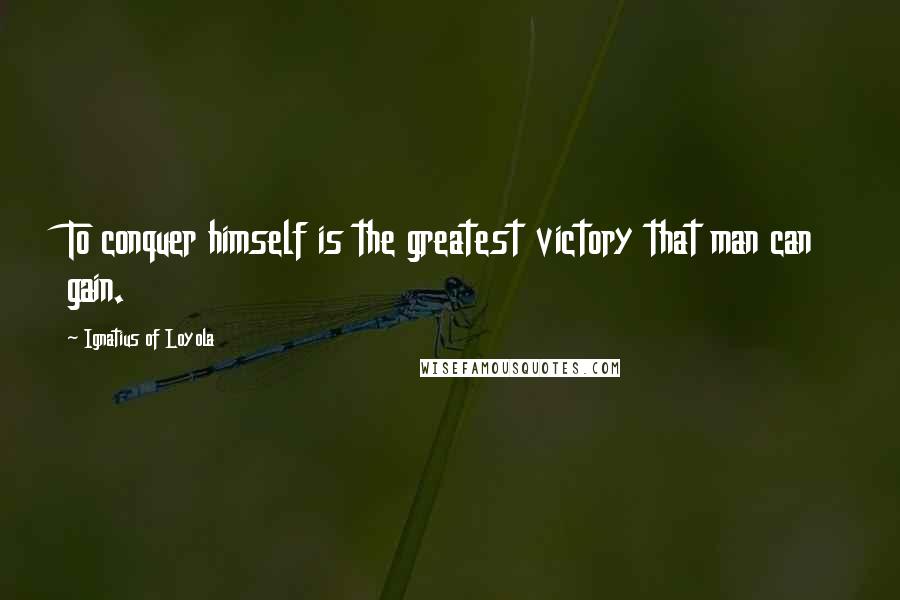 Ignatius Of Loyola Quotes: To conquer himself is the greatest victory that man can gain.