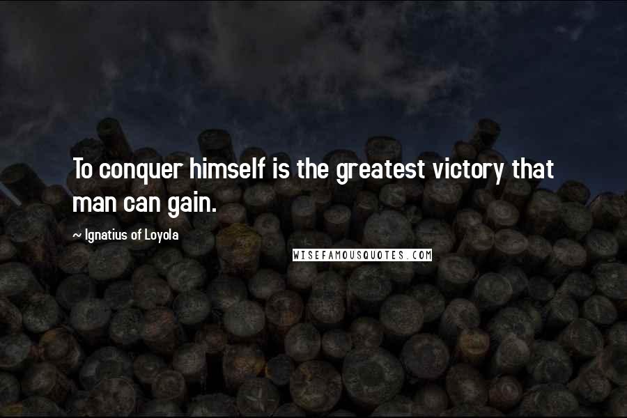 Ignatius Of Loyola Quotes: To conquer himself is the greatest victory that man can gain.