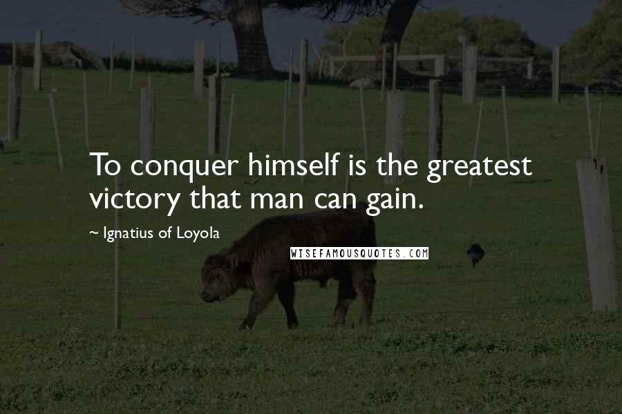 Ignatius Of Loyola Quotes: To conquer himself is the greatest victory that man can gain.