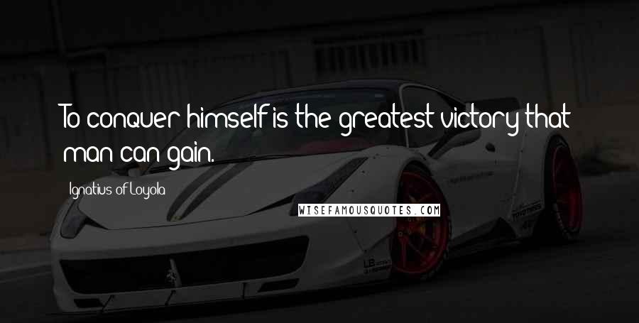 Ignatius Of Loyola Quotes: To conquer himself is the greatest victory that man can gain.