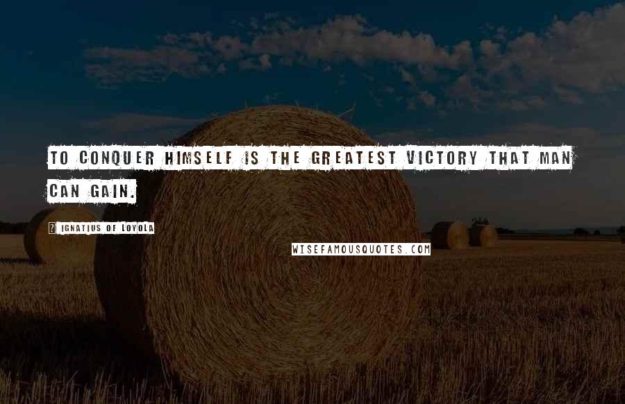 Ignatius Of Loyola Quotes: To conquer himself is the greatest victory that man can gain.