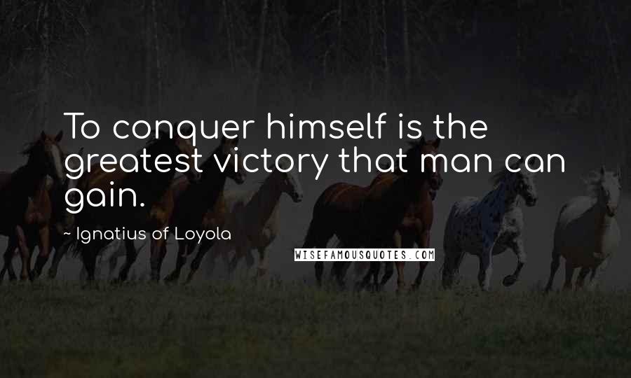 Ignatius Of Loyola Quotes: To conquer himself is the greatest victory that man can gain.