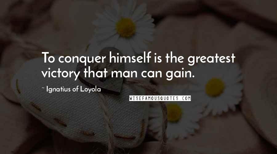 Ignatius Of Loyola Quotes: To conquer himself is the greatest victory that man can gain.