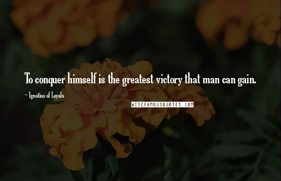 Ignatius Of Loyola Quotes: To conquer himself is the greatest victory that man can gain.