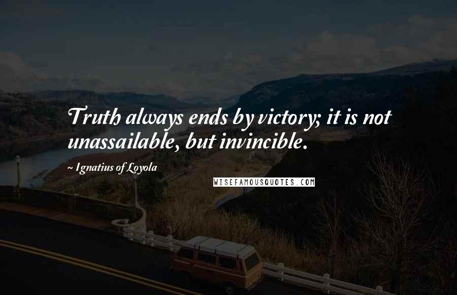 Ignatius Of Loyola Quotes: Truth always ends by victory; it is not unassailable, but invincible.