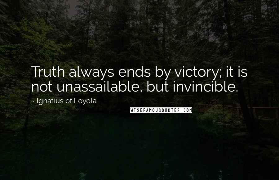 Ignatius Of Loyola Quotes: Truth always ends by victory; it is not unassailable, but invincible.