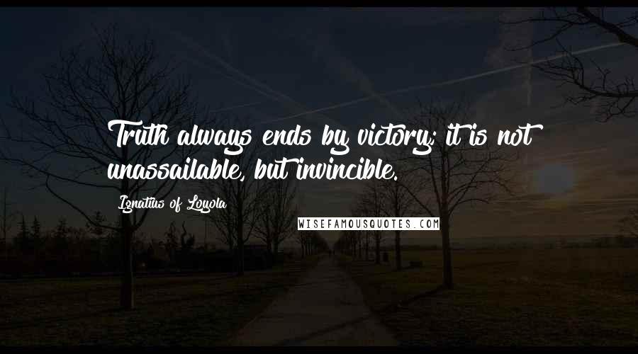 Ignatius Of Loyola Quotes: Truth always ends by victory; it is not unassailable, but invincible.