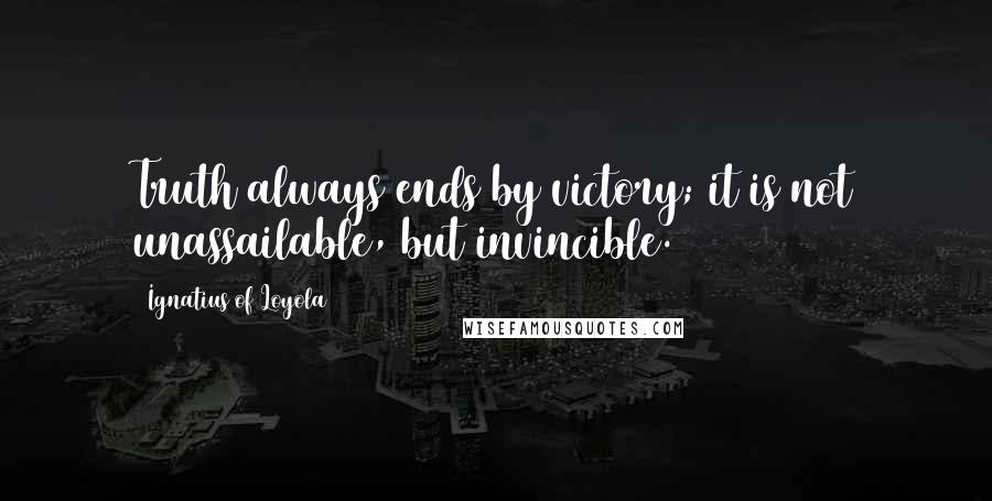Ignatius Of Loyola Quotes: Truth always ends by victory; it is not unassailable, but invincible.