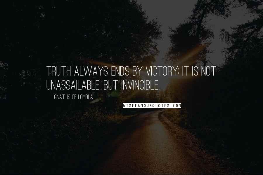 Ignatius Of Loyola Quotes: Truth always ends by victory; it is not unassailable, but invincible.