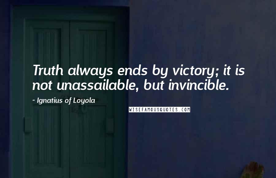 Ignatius Of Loyola Quotes: Truth always ends by victory; it is not unassailable, but invincible.