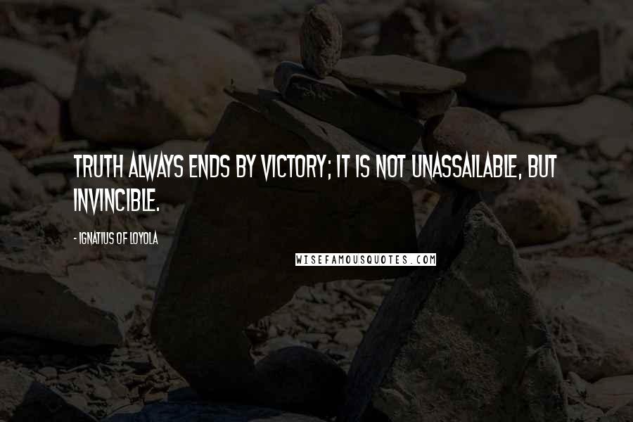 Ignatius Of Loyola Quotes: Truth always ends by victory; it is not unassailable, but invincible.