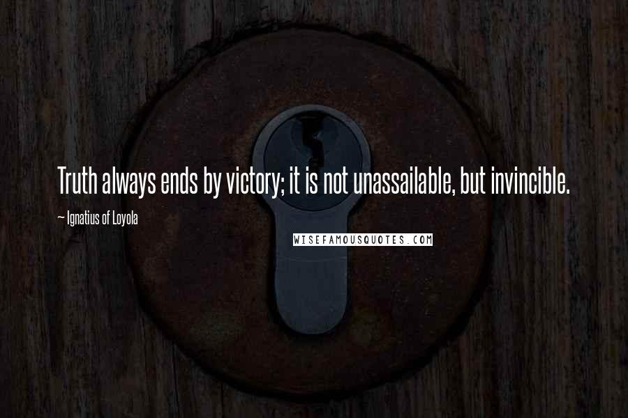 Ignatius Of Loyola Quotes: Truth always ends by victory; it is not unassailable, but invincible.