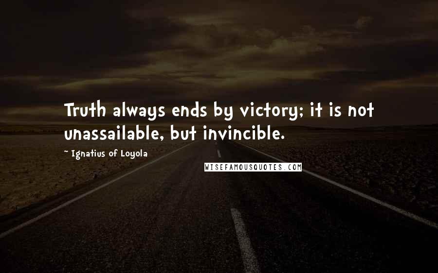 Ignatius Of Loyola Quotes: Truth always ends by victory; it is not unassailable, but invincible.