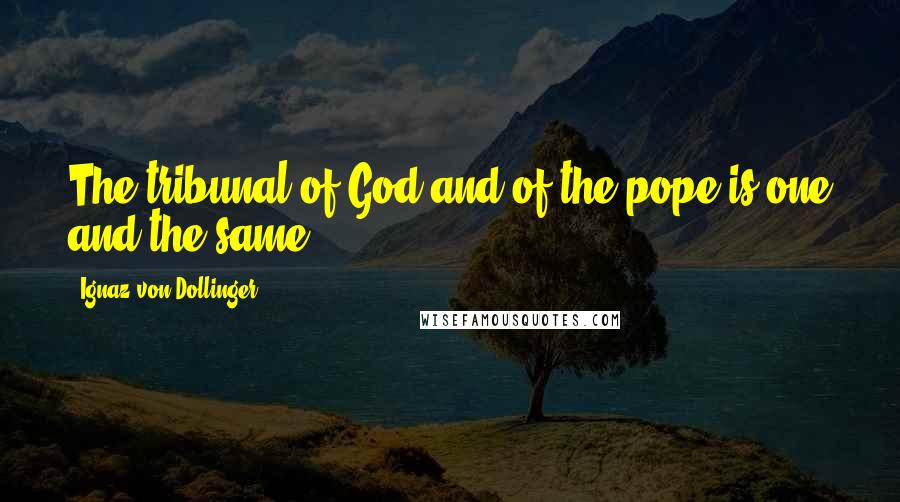 Ignaz Von Dollinger Quotes: The tribunal of God and of the pope is one and the same.