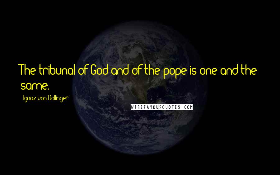 Ignaz Von Dollinger Quotes: The tribunal of God and of the pope is one and the same.