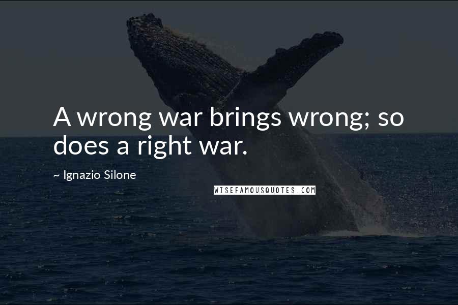 Ignazio Silone Quotes: A wrong war brings wrong; so does a right war.