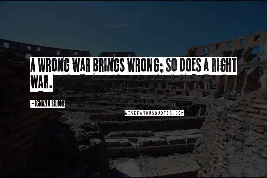 Ignazio Silone Quotes: A wrong war brings wrong; so does a right war.