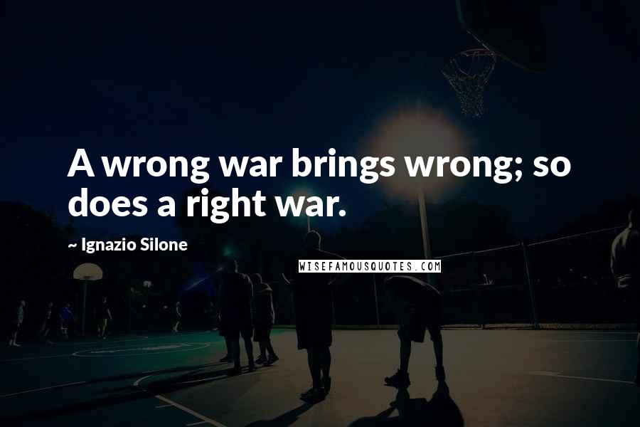 Ignazio Silone Quotes: A wrong war brings wrong; so does a right war.