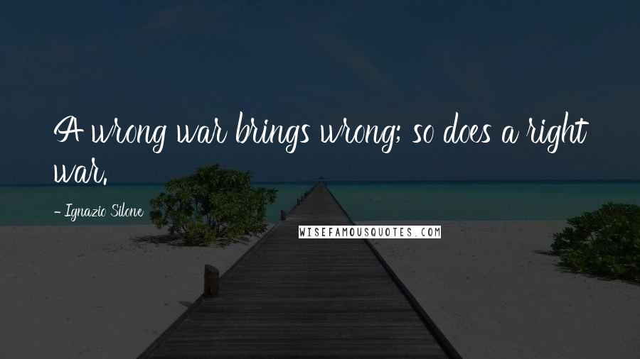 Ignazio Silone Quotes: A wrong war brings wrong; so does a right war.