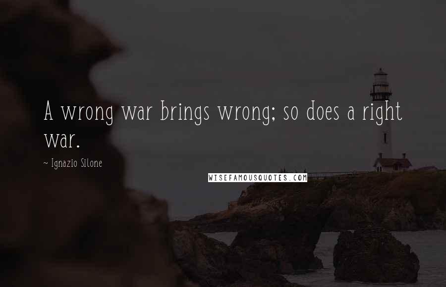 Ignazio Silone Quotes: A wrong war brings wrong; so does a right war.