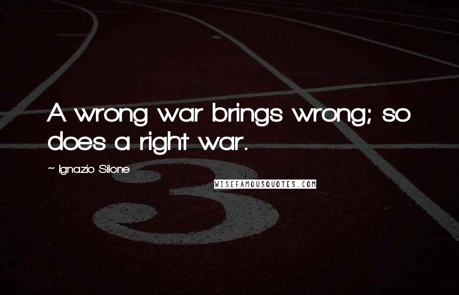 Ignazio Silone Quotes: A wrong war brings wrong; so does a right war.