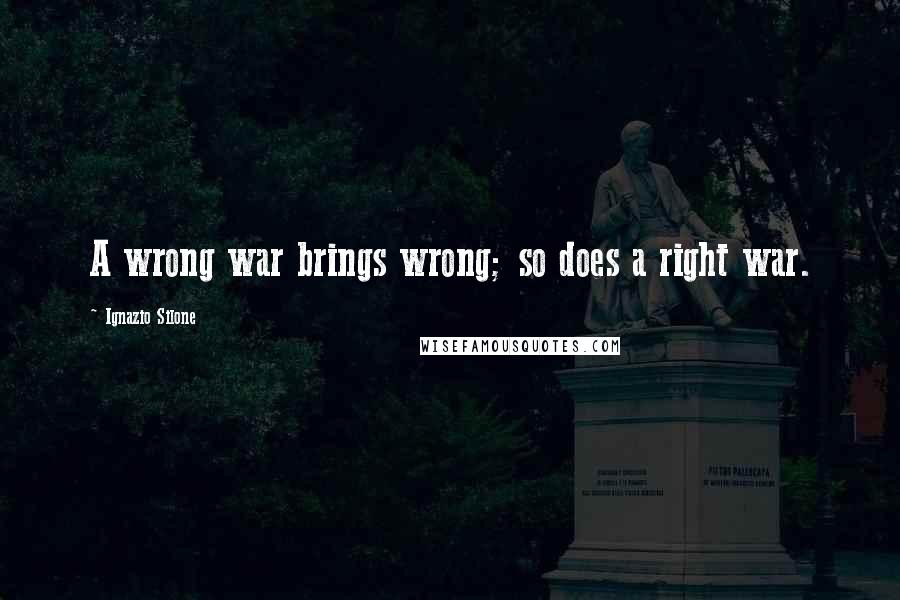 Ignazio Silone Quotes: A wrong war brings wrong; so does a right war.