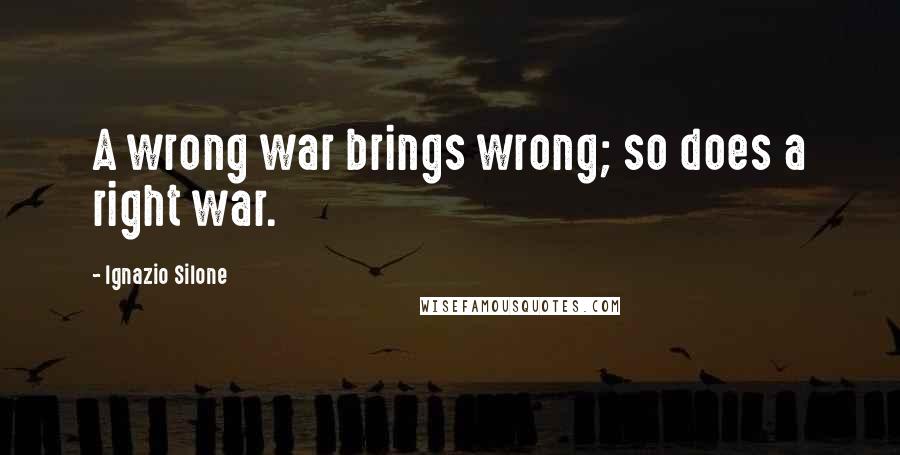 Ignazio Silone Quotes: A wrong war brings wrong; so does a right war.