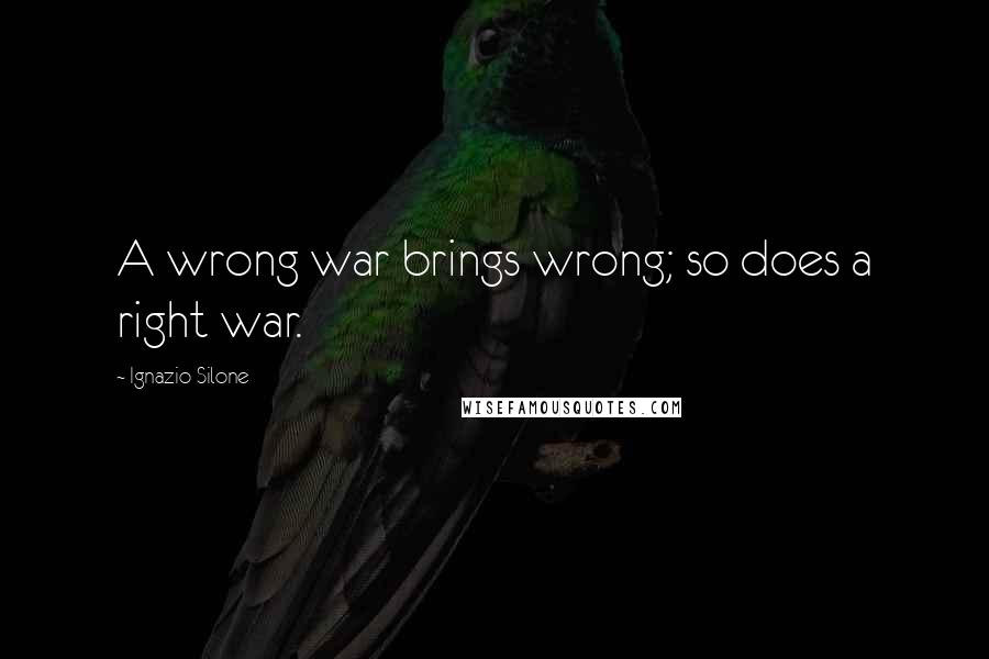 Ignazio Silone Quotes: A wrong war brings wrong; so does a right war.