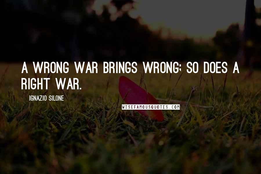 Ignazio Silone Quotes: A wrong war brings wrong; so does a right war.