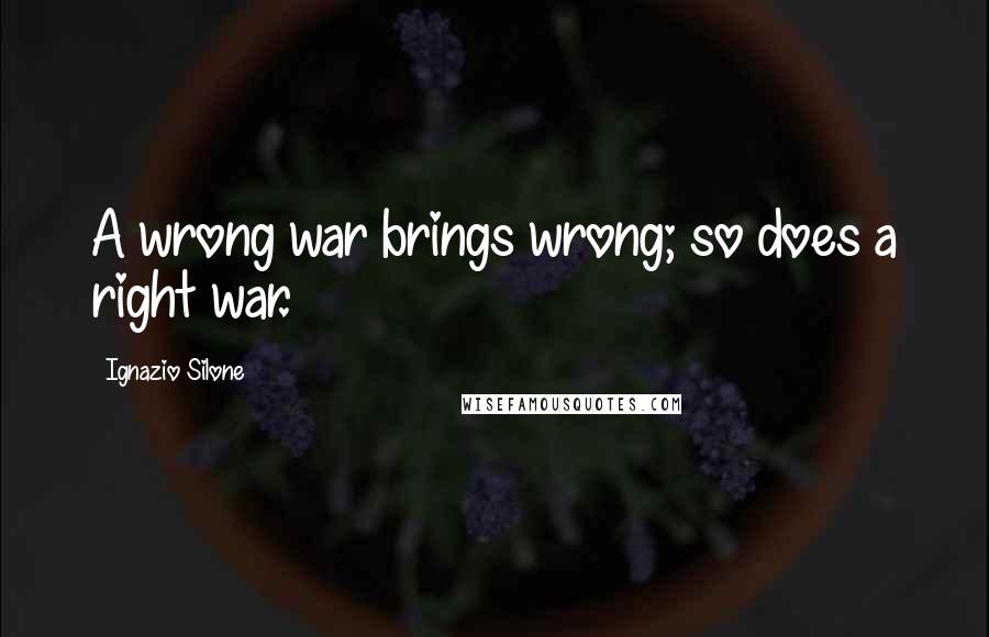 Ignazio Silone Quotes: A wrong war brings wrong; so does a right war.