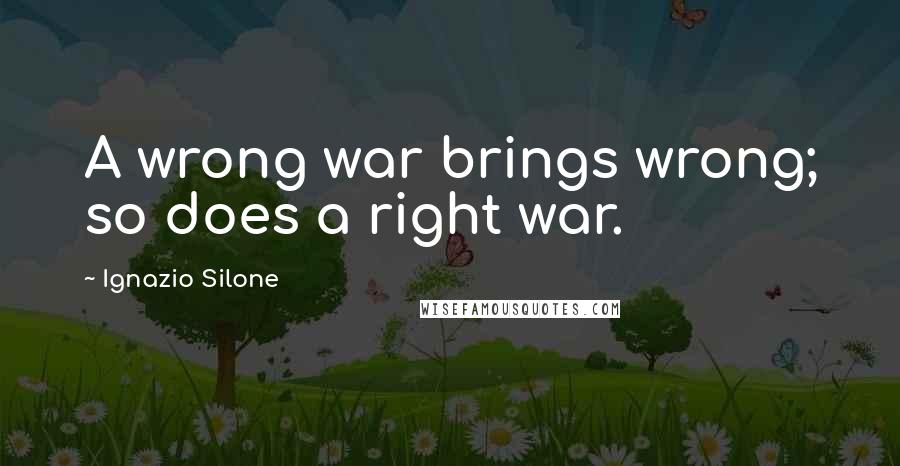 Ignazio Silone Quotes: A wrong war brings wrong; so does a right war.