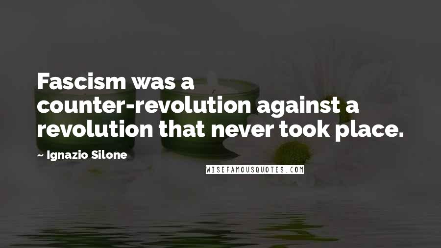 Ignazio Silone Quotes: Fascism was a counter-revolution against a revolution that never took place.
