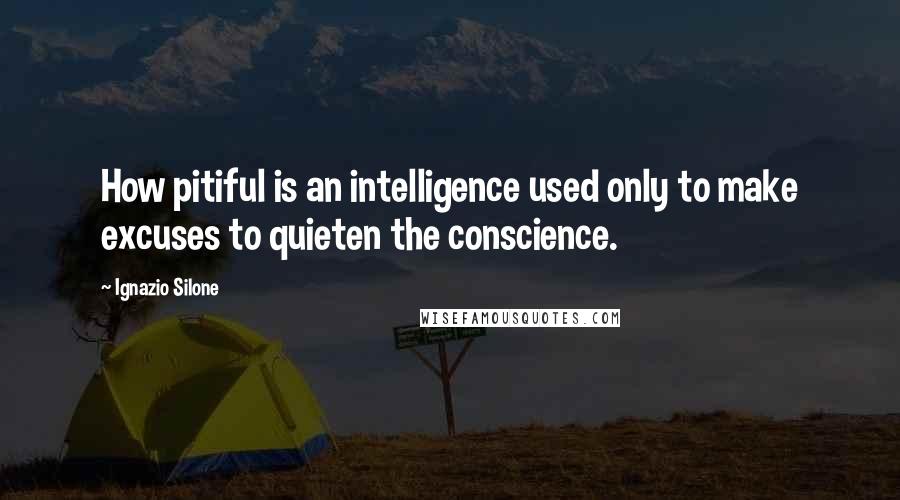 Ignazio Silone Quotes: How pitiful is an intelligence used only to make excuses to quieten the conscience.