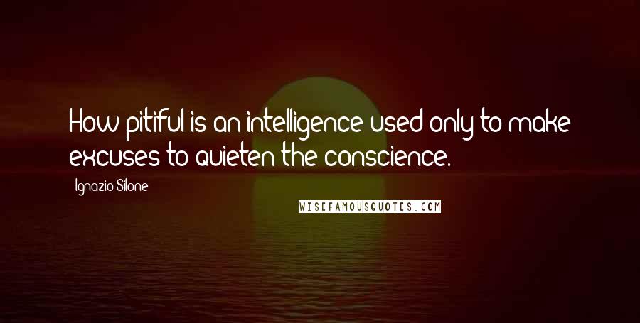 Ignazio Silone Quotes: How pitiful is an intelligence used only to make excuses to quieten the conscience.